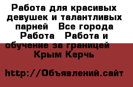 Работа для красивых девушек и талантливых парней - Все города Работа » Работа и обучение за границей   . Крым,Керчь